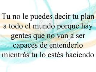 Tu no le puedes decir tu plan
a todo el mundo porque hay
gentes que no van a ser
capaces de entenderlo
mientrás tu lo estés haciendo
 