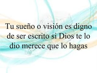 Tu sueño o visión es digno
de ser escrito si Dios te lo
dio merece que lo hagas
 