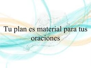 Tu plan es material para tus
oraciones
 