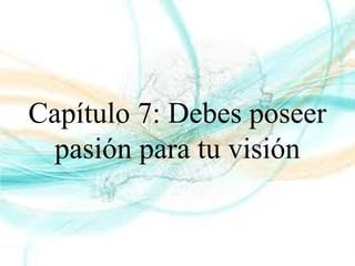 Capítulo 7: Debes poseer
pasión para tu visión
 