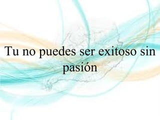 Tu no puedes ser exitoso sin
pasión
 