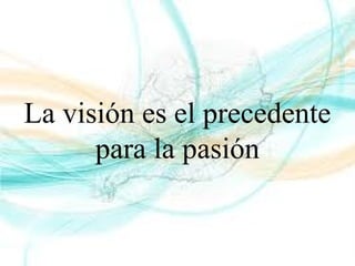 La visión es el precedente
para la pasión
 