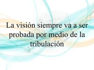 La visión siempre va a ser
probada por medio de la
tribulación
 