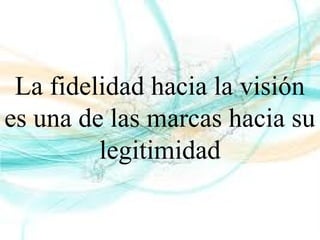 La fidelidad hacia la visión
es una de las marcas hacia su
legitimidad
 