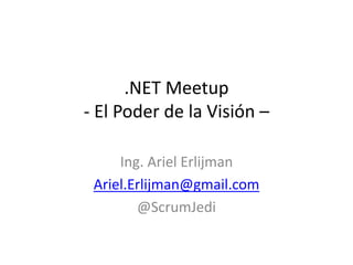 .NET Meetup
- El Poder de la Visión –
Ing. Ariel Erlijman
Ariel.Erlijman@gmail.com
@ScrumJedi
 