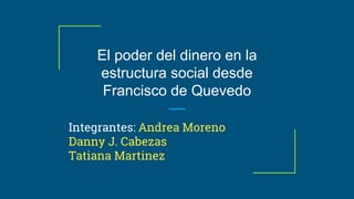 El poder del dinero en la
estructura social desde
Francisco de Quevedo
Integrantes: Andrea Moreno
Danny J. Cabezas
Tatiana Martinez
 
