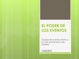 EL PODER DE
LOS EVENTOS

Ciudad de eventos frente a
la crisis económica y de
empleo


15/06/2012
 