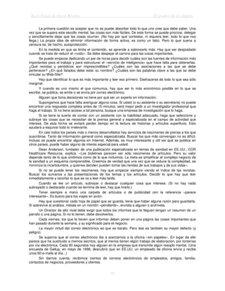 Jack Trout & Steve Rivkin El poder de lo simple
19
La primera cuestión es aceptar que no se puede absorber todo lo que uno cree que debe saber. Una
vez que se supera este escollo mental, las cosas son más fáciles. De esta forma se puede priorizar, delegar
y sencillamente dejar que las cosas ocurran. (No hay por qué contestar, ni siquiera leer, todo lo que nos
llega.) La propia idea de eliminar información de forma activa, es como un tabú. Pero lo que suena a
censura es, de hecho, autoprotección.
En la medida en que se limita el contenido, se aprende a saborearlo más. Hay que ser despiadado
cuando se trata de reducir el «ruido». Se debe despejar el camino para las cosas importantes.
Se puede empezar dedicando un par de horas para decidir cuáles son las fuentes de información más
importantes para el trabajo y para estructurar el «servicio de inteligencia» que hace falta para obtenerlas.
¿Qué revistas y periódicos son imprescindibles? ¿Cuáles son las asociaciones a las que se debe
pertenecer? ¿En qué listados debe estar su nombre? ¿Cuáles son las palabras clave a las que se debe
vincular su Web-Site?
Hay que identificar lo que es más importante y leer eso primero. Deshacerse de todo lo que sea sólo
marginal.
Y cuando es uno mismo el que comunica, hay que ser lo más económico posible en lo que se
escribe, se publica, se emite o se envía por correo electrónico.
Alguien que toma decisiones no tiene por qué ser un experto en información.
Supongamos que hace falta averiguar alguna cosa. Si usted (o su asistente o su secretaria) no puede
encontrar una respuesta completa antes de 15 minutos, será mejor pedir a un investigador profesional que
haga el trabajo. Si no tiene acceso a tal persona, busque una empresa de investigación que lo haga.
Si se tiene la suerte de contar con un asistente con la habilidad adecuada, haga que seleccione y
subraye las cosas que se necesitan de la prensa general y especializada en el campo de actividad que
interesa. De esta forma se evitará perder tiempo en la lectura de historias y artículos superfluos. Esto
ayudará a esquivar todo lo irrelevante.
En casi todos los países más o menos desarrollados hay servicios de resúmenes de prensa a los que
suscribirse. Tanto de información general como especializada. Buscar los que más convengan no es difícil.
Incluso se puede encontrar algunos en Internet. Además, es muy interesante y útil ver qué se publica en
otros países, puede haber alguno de interés especial para usted.
Dean Anderson, fundador de una publicación especializada en temas de sanidad en EE.UU., COR
Healthcare Resource, explica: «Los boletines parecen ser sólo resúmenes de artículos. Pero su valor
depende tanto de lo que omitimos como de lo que incluimos. La meta es simplificar el complejo negocio de
la sanidad a un esquema comprensible. Creemos de verdad que una vez que se reduce la complejidad, se
minimiza la incertidumbre, y quienes deciden pueden tomar las riendas de sus trabajos y de sus vidas».
Si no se puede tener los resúmenes, hay que empezar siempre viendo el índice de las revistas.
Buscar los sumarios y las presentaciones de los temas y los artículos. Decidir lo que hay que leer
inmediatamente y recortar lo que se va a leer más tarde.
Cuando se lee un artículo, subrayar o destacar cualquier cosa que interese. (Si no hay nada
subrayado o destacado cuando se termina de leer, hay que tirarlo.)
Tener siempre a mano una carpeta de artículos o de publicidad con la referencia «parece
interesante». Es bueno para los viajes en avión.
Hay que cuestionar cada hoja de papel que se guarda, tiene que haber alguna razón para guardarla.
Si sobrevive al análisis, métala en un montón «pendiente», envíela a alguien o archívela.
Un Director de alto nivel debe exigir que todos los informes que le lleguen tengan un resumen de un
párrafo o una página. Si no lo tienen, debe devolverlos.
Cada viernes, los que le tienen que informar deben poner en una página las cosas importantes que
han pasado durante la semana, y su significado para el negocio.
La mayor virtud del correo electrónico es que es barato. Pero ése es también su mayor defecto (y
peligro).
Se suponía que el correo electrónico iba a acercarnos a la oficina «sin papeles». En lugar de ello
parece que ha sustituido a memos escritos, que al menos tienen algún trabajo de elaboración, por tonterías
por vía electrónica. Cada 60 segundos hay alguien en la empresa que transmite algún resoplo mental. (Una
encuesta de Gallup, en mayo de 1998, descubrió que en EE.UU. un empleado de oficina envía y recibe
unos 60 e-mails al día...)
Sin darnos cuenta, recibimos cientos de correos electrónicos de empleados, amigos, familia,
contactos de negocios, proveedores y clientes.
 