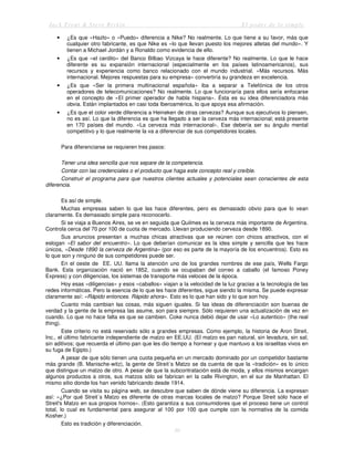 Jack Trout & Steve Rivkin El poder de lo simple
30
• ¿Es que «Hazlo» o «Puedo» diferencia a Nike? No realmente. Lo que tiene a su favor, más que
cualquier otro fabricante, es que Nike es «lo que llevan puesto los mejores atletas del mundo». Y
tienen a Michael Jordán y a Ronaldo como evidencia de ello.
• ¿Es que «el cerdito» del Banco Bilbao Vizcaya le hace diferente? No realmente. Lo que le hace
diferente es su expansión internacional (especialmente en los países latinoamericanos), sus
recursos y experiencia como banco relacionado con el mundo industrial. «Más recursos. Más
internacional. Mejores respuestas para su empresa» convertiría su grandeza en excelencia.
• ¿Es que «Ser la primera multinacional española» iba a separar a Telefónica de los otros
operadores de telecomunicaciones? No realmente. Lo que funcionaría para ellos sería enfocarse
en el concepto de «El primer operador de habla hispana». Ésta es su idea diferenciadora más
obvia. Están implantados en casi toda Iberoamérica, lo que apoya esa afirmación.
• ¿Es que el color verde diferencia a Heineken de otras cervezas? Aunque sus ejecutivos lo piensen,
no es así. Lo que la diferencia es que ha llegado a ser la cerveza más internacional; está presente
en 170 países del mundo. «La cerveza más internacional». Ese debería ser su ángulo mental
competitivo y lo que realmente la va a diferenciar de sus competidores locales.
Para diferenciarse se requieren tres pasos:
Tener una idea sencilla que nos separe de la competencia.
Contar con las credenciales o el producto que haga este concepto real y creíble.
Construir el programa para que nuestros clientes actuales y potenciales sean conscientes de esta
diferencia.
Es así de simple.
Muchas empresas saben lo que las hace diferentes, pero es demasiado obvio para que lo vean
claramente. Es demasiado simple para reconocerlo.
Si se viaja a Buenos Aires, se ve en seguida que Quilmes es la cerveza más importante de Argentina.
Controla cerca del 70 por 100 de cuota de mercado. Llevan produciendo cerveza desde 1890.
Sus anuncios presentan a muchas chicas atractivas que se reúnen con chicos atractivos, con el
eslogan «El sabor del encuentro». Lo que deberían comunicar es la idea simple y sencilla que les hace
únicos, «Desde 1890 la cerveza de Argentina» (por eso es parte de la mayoría de los encuentros). Esto es
lo que son y ninguno de sus competidores puede ser.
En el oeste de EE. UU. llama la atención uno de los grandes nombres de ese país, Wells Fargo
Bank. Esta organización nació en 1852, cuando se ocupaban del correo a caballo (el famoso Poney
Express) y con diligencias, los sistemas de transporte más veloces de la época.
Hoy esas «diligencias» y esos «caballos» viajan a la velocidad de la luz gracias a la tecnología de las
redes informáticas. Pero la esencia de lo que les hace diferentes, sigue siendo la misma. Se puede expresar
claramente así: «Rápido entonces. Rápido ahora». Esto es lo que han sido y lo que son hoy.
Cuanto más cambian las cosas, más siguen iguales. Si las ideas de diferenciación son buenas de
verdad y la gente de la empresa las asume, son para siempre. Sólo requieren una actualización de vez en
cuando. Lo que no hace falta es que se cambien. Coke nunca debió dejar de usar «Lo autentico» (the real
thing).
Este criterio no está reservado sólo a grandes empresas. Como ejemplo, la historia de Aron Streit,
Inc., el último fabricante independiente de matzo en EE.UU. (El matzo es pan natural, sin levadura, sin sal,
sin aditivos; que recuerda el último pan que les dio tiempo a hornear y que mantuvo a los israelitas vivos en
su fuga de Egipto.)
A pesar de que sólo tienen una cuota pequeña en un mercado dominado por un competidor bastante
más grande (B. Manische-witz), la gente de Streit´s Matzo se da cuenta de que la «tradición» es lo único
que distingue un matzo de otro. A pesar de que la subcontratación está de moda, y ellos mismos encargan
algunos productos a otros, sus matzos sólo se fabrican en la calle Rivington, en el sur de Manhattan. El
mismo sitio donde los han venido fabricando desde 1914.
Cuando se visita su página web, se descubre que saben de dónde viene su diferencia. La expresan
así: «¿Por qué Streit´s Matzo es diferente de otras marcas locales de matzo? Porque Streit sólo hace el
Streit's Matzo en sus propios hornos». (Esto garantiza a sus consumidores que el proceso tiene un control
total, lo cual es fundamental para asegurar al 100 por 100 que cumple con la normativa de la comida
Kosher.)
Esto es tradición y diferenciación.
 