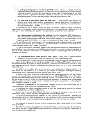 Jack Trout & Steve Rivkin El poder de lo simple
40
• La gente pagará un poco más por el valor percibido.Mientras estemos en el juego, los clientes
tomarán los asientos más caros de platea, si creen que la relación calidad-precio es buena. Procter
& Gamble, al adoptar el sistema de «todos los días precios bajos» le ha complicado la vida a las
marcas blancas. La gente está dispuesta a pagar un poco más por una marca de verdad con
beneficios de verdad. Pero hay que tener cuidado, más no es igual que mucho más.
• Los productos de alta calidad deben ser más caros. La gente espera pagar más por un
producto mejor, pero la calidad debe ser visible de alguna manera. Unos zapatos Timberland en su
caja impresionan mucho más que un par de zapatos más comunes. Además ofrecen el «beneficio»
de mayor confortabilidad y duración.
Si pagamos más por un Barbour, ayuda que tenga una etiqueta GoreTex que diga «garantía de
impermeable». Un Rolex debe parecer robusto y consistente. Pero muchos relojes que cuestan menos de la
mitad que un Rolex también parecen robustos y consistentes. Lo que nos lleva al punto siguiente.
• Los productos de precio alto deben dar prestigio. Si nos hemos gastado 5.000 dólares en un
Rolex, queremos que nuestros amigos y vecinos sepan que es un Rolex. Así saben que tenemos
éxito. Pasa lo mismo con los coches caros. Aunque nunca lo admitan, la principal razón por la que
la gente se gasta 50.000 dólares en un coche es para impresionar a sus amigos y vecinos.
Por eso el Porsche 928 fue un fracaso y el 911 sigue siendo un éxito. Cuando alguien se compraba
un 928 tenía que ir explicando que era un Porsche y que le había costado mucho dinero. Con un 911 nunca
ha sido necesario explicar nada. Todos lo conocemos.
¿Qué es lo que un precio alto dice del producto? Dice que el producto vale mucho. Esencialmente, un
precio alto llega a ser un beneficio inherente jM producto mismo. Éste es uno de los factores que ayuda al
éxito de muchas maniobras de flanqueo. Los automóviles Jaguar, helados Háagen Dazs o vinos Vega
Sicilia son tres ejemplos.
• Los competidores tardíos suelen entrar en base a precio. Cuando existe un líder fuertemente
establecido, el nuevo competidor suele usar el precio bajo como estrategia de entrada.
Pero si ya está dentro, no debe permitir que se establezcan. Kodak permitió que Fuji se estableciera
al no reaccionar con rapidez, contrarrestando sus precios. AT&T permitió que MCI captara casi el 20 por
100 del mercado antes de bloquear su ataque por precios. A Retevisión en España tal vez le cueste un poco
más; pues parece como si Telefónica hubiera aprendido de lo que ocurrió con AT&T; y de momento está
bloqueando bien.
Los militares tienen un dicho sobre cómo enfrentarse a una fuerza invasora. «Hay que pararles en el
agua, donde son más débiles. Si no se puede, hay que pararles en las playas, donde siguen débiles y
desperdigados. Nunca hay que permitir que el enemigo llegue a tierra firme».
El ejemplo más clásico de bloqueo no sólo destrozó una maniobra competitiva, sino que también
convirtió a la marca defensora en el producto de farmacia más vendido en EE.UU: La marca es Tylenol, un
producto de acetaminofen comercializado por Jonson & Johnson. Con un precio inicial un 50 por 100 más
alto que la aspirina, tiene la ventaja de no provocar efectos secundarios en quienes sufren problemas de
estómago. La promocionaban principalmente a través de médicos y otros especialistas en salud, y Tylenol
subía sin parar en las listas de ventas.
La gente de Bristol-Meyers vio una oportunidad. Entonces, en junio de 1975, lanzó Datril, con el
«mismo poder para aliviar el dolor y la misma seguridad que Tylenol».
«La diferencia es el precio», decían los anuncios de Datril, que comparaban el precio de 100 pastillas
de Tylenol a 2.85 dólares y el Datril a 1.85 dólares.
Uno de los errores de Bristol-Meyers fue hacer un ensayo de mercado en sus zonas más
tradicionales, Albany y Peoría. (Adivine quién vigilaba muy de cerca estas pruebas.)
Dos semanas antes de lanzarse la publicidad de Datril, Johnson & Johnson informó a Bristol Meyers
que reducía el precio de Tylenol igualándolo al de Datril. Además, Jonson & Johnson también envió los
memoranda de crédito necesarios para que las tiendas pudieran vender sus stocks al nuevo precio.
Las respuesta de Jonson & Johnson funcionó perfectamente. Datril nunca superó el 1 por 100 de
cuota de mercado.
Tylenol, por el contrario, despegó como un cohete. El impulso creado por su respuesta al intento de
Datril llevó la marca a la cima y hasta hoy no se percibe ningún número dos en la categoría. Tylenol tiene la
tierra del acetaminofen para ella sola.
 