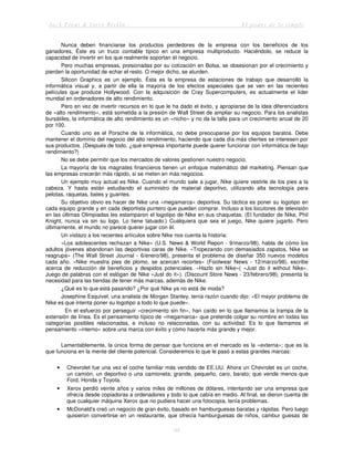 Jack Trout & Steve Rivkin El poder de lo simple
68
Nunca deben financiarse los productos perdedores de la empresa con los beneficios de los
ganadores, Éste es un truco contable típico en una empresa multiproducto. Haciéndolo, se reduce la
capacidad de invertir en los que realmente soportan el negocio.
Pero muchas empresas, presionadas por su cotización en Bolsa, se obsesionan por el crecimiento y
pierden la oportunidad de echar el resto. O mejor dicho, se aturden.
Silicon Graphics es un ejemplo. Ésta es la empresa de estaciones de trabajo que desarrolló la
informática visual y, a partir de ella la mayoría de los efectos especiales que se ven en las recientes
películas que produce Hollywood. Con la adquisición de Cray Supercomputers, es actualmente el líder
mundial en ordenadores de alto rendimiento.
Pero en vez de invertir recursos en lo que le ha dado el éxito, y apropiarse de la idea diferenciadora
de «alto rendimiento», está sometida a la presión de Wall Street de ampliar su negocio. Para los analistas
bursátiles, la informática de alto rendimiento es un «nicho» y no da la talla para un crecimiento anual de 20
por 100.
Cuando uno es el Porsche de la informática, no debe preocuparse por los equipos baratos. Debe
mantener el dominio del negocio del alto rendimiento, haciendo que cada día más clientes se interesen por
sus productos. (Después de todo, ¿qué empresa importante puede querer funcionar con informática de bajo
rendimiento?)
No se debe permitir que los mercados de valores gestionen nuestro negocio.
La mayoría de los magnates financieros tienen un enfoque matemático del marketing. Piensan que
las empresas crecerán más rápido, si se meten en más negocios.
Un ejemplo muy actual es Nike. Cuando el mundo sale a jugar, Nike quiere vestirle de los pies a la
cabeza. Y hasta están estudiando el suministro de material deportivo, utilizando alta tecnología para
pelotas, raquetas, bates y guantes.
Su objetivo obvio es hacer de Nike una «megamarca» deportiva. Su táctica es poner su logotipo en
cada equipo grande y en cada deportista puntero que puedan comprar. Incluso a los locutores de televisión
en las últimas Olimpiadas les estamparon el logotipo de Nike en sus chaquetas. (El fundador de Nike, Phil
Knight, nunca va sin su logo. Lo tiene tatuado.) Cualquiera que sea el juego, Nike quiere jugarlo. Pero
últimamente, el mundo no parece querer jugar con él.
Un vistazo a los recientes artículos sobre Nike nos cuenta la historia:
«Los adolescentes rechazan a Nike» (U.S. News & World Repon - 9/marzo/98), habla de cómo los
adultos jóvenes abandonan las deportivas caras de Nike. «Tropezando con demasiados zapatos, Nike se
reagrupa» (The Wall Street Journal - 6/enero/98), presenta el problema de diseñar 350 nuevos modelos
cada año. «Nike muestra pies de plomo, se acercan recortes» (Footwear News - 12/marzo/98), escribe
acerca de reducción de beneficios y despidos potenciales. «Hazlo sin Nike»( «Just do it without Nike».
Juego de palabras con el eslógan de Nike «Just do it»). (Discount Store News - 23/febrero/98), presenta la
necesidad para las tiendas de tener más marcas, además de Nike.
¿Qué es lo que está pasando? ¿Por qué Nike ya no está de moda?
Josephine Esquivel, una analista de Morgan Stanley, tenía razón cuando dijo: «El mayor problema de
Nike es que intenta poner su logotipo a todo lo que puede».
En el esfuerzo por perseguir «crecimiento sin fin», han caído en lo que llamamos la trampa de la
extensión de línea. Es el pensamiento típico de «megamarca» que pretende colgar su nombre en todas las
categorías posibles relacionadas, e incluso no relacionadas, con su actividad. Es lo que llamamos el
pensamiento «interno» sobre una marca con éxito y cómo hacerla más grande y mejor.
Lamentablemente, la única forma de pensar que funciona en el mercado es la «externa»; que es la
que funciona en la mente del cliente potencial. Consideremos lo que le pasó a estas grandes marcas:
• Chevrolet fue una vez el coche familiar más vendido de EE.UU. Ahora un Chevrolet es un coche,
un camión, un deportivo o una camioneta; grande, pequeño, caro, barato; que vende menos que
Ford, Honda y Toyota.
• Xerox perdió veinte años y varios miles de millones de dólares, intentando ser una empresa que
ofrecía desde copiadoras a ordenadores y todo lo que cabía en medio. Al final, se dieron cuenta de
que cualquier máquina Xerox que no pudiera hacer una fotocopia, tenía problemas.
• McDonald's creó un negocio de gran éxito, basado en hamburguesas baratas y rápidas. Pero luego
quisieron convertirse en un restaurante, que ofrecía hamburguesas de niños, cambur guesas de
 