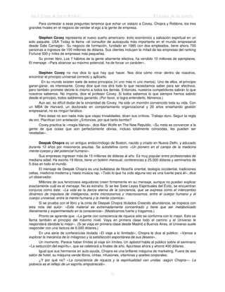 Jack Trout & Steve Rivkin El poder de lo simple
75
Para contestar a esas preguntas tenemos que echar un vistazo a Covey, Chopra y Robbins, los tres
grandes rivales en el negocio de vender el ego a la gente de empresa.
Stephen Covey representa el nuevo sueño americano: éxito económico y salvación espiritual en un
solo paquete. USA Today le llama «el consultor de autoayuda más importante en el mundo empresarial
desde Dale Carnegie». Su negocio de formación, fundado en 1985 con dos empleados, tiene ahora 700
personas e ingresos de 100 millones de dólares. Sus clientes incluyen la mitad de las empresas del ranking
Fortune 500 y miles de empresas más pequeñas.
Su primer libro, Los 7 hábitos de la gente altamente efectiva, ha vendido 10 millones de ejemplares.
El mensaje: «Para alcanzar su máximo potencial, ha de forzar un carácter».
Stephen Covey no nos dice lo que hay que hacer. Nos dice cómo mirar dentro de nosotros,
encontrar el principio universal correcto y aplicarlo.
En su mundo existen siete de estos principios (ni uno más ni uno menos). Uno de ellos, el principio
ganar-ganar, es interesante. Covey dice que nos dirá todo lo que necesitamos saber para ser efectivos,
pero también promete decirle lo mismo a todos los demás. Entonces, nuestros competidores sabrán lo que
nosotros sabemos. No importa, dice el profesor Covey. Si todos sabemos lo que siempre hemos sabido
desde el principio, todos saldremos ganando. (Por favor, si logra entenderlo, llámenos.)
Aun así, es difícil dudar de la sinceridad de Covey. Ha sido un mormón convencido toda su vida. Con
un MBA de Harvard, un doctorado en comportamiento organizacional y 20 años enseñando gestión
empresarial, no es ningún fanático.
Pero éstas no son nada más que viejas trivialidades, dicen sus críticos. Trabajo duro. Seguir la regla
de oro. Planificar con antelación ¿Entonces, por qué tanto bombo?
Covey practica la «magia blanca», dice Alan Wolfe en The New Republic. «Su meta es convencer a la
gente de que cosas que son perfectamente obvias, incluso totalmente conocidas, les pueden ser
reveladas».
Deepak Chopra es un antiguo endocrinólogo de Boston, nacido y criado en Nueva Delhi, y educado
durante 12 años por misioneros jesuitas. Se autodefine como «Un pionero en el campo de la medicina
mente-cuerpo y del potencial humano».
Sus empresas ingresan más de 15 millones de dólares al año. Es muy popular entre profesionales de
mediana edad. Ha escrito 19 libros, tiene un boletín mensual, conferencias a 25.000 dólares y seminarios de
5 días en todo el mundo.
El mensaje de Deepak Chopra es una bullabesa de filosofía oriental, teología occidental, tradiciones
celtas, medicina moderna y hasta música rap. «Todo lo que ha oído alguna vez es una fuente para él», dice
un observador.
Millones de sus fervorosos seguidores creen firmemente en su mensaje, aunque no puedan explicar
exactamente cuál es el mensaje. No es extraño. Si se lee Siete Leyes Espirituales del Éxito, se encuentran
conjuros como éste: «La vida es la danza eterna de la conciencia, que se expresa como el intercambio
dinámico de impulsos de inteligencia, entre microcosmos y macrocosmos, entre el cuerpo humano y el
cuerpo universal, entre la mente humana y la mente cósmica».
Si se prueba con el libro y la cinta de Deepak Chopra titulados Creando abundancia, se tropieza con
esta nota del autor: «Este material es extremadamente concentrado y tiene que ser metabolizado
literalmente y experimentado en la consciencia». (Masticamos fuerte y tragamos.)
Pronto se aprende que: «La gente con consciencia de riqueza sólo se conforma con lo mejor. Esto se
llama también el principio del máximo nivel. Vaya en primera clase todo el camino y el Universo le
responderá dándole lo mejor». (Si se viaja en primera clase desde Madrid a Buenos Aires, el Universo suele
responder con una factura de 6.000 dólares.)
En una serie de conferencias titulada «El viaje a lo ilimitado», Chopra le dice al público: «Vamos a
explorar la mecánica de lo milagroso y la satisfacción espontánea de sus deseos».
Un momento. Parece haber límites al viaje sin límites. Un apóstol habla al público sobre el seminario
«La seducción del espíritu», que se celebrará a finales de año. Apúntese ahora y ahorre 400 dólares.
Igual que sus hermanos en auto-ayuda, Chopra es una brillante máquina de marketing. Fuera de ese
salón de hotel, su máquina vende libros, cintas, infusiones, vitaminas y aceites corporales.
¿Y por qué no? «La consciencia de riqueza y la espiritualidad van unidas -según Chopra—. La
pobreza es el reflejo de un espíritu empobrecido».
 