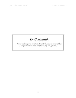 Jack Trout & Steve Rivkin El poder de lo simple
82
En Conclusión
No nos malinterprete. No a todo el mundo le gusta la «complejidad».
A los que practican la sencillez les va muy bien, gracias.
 