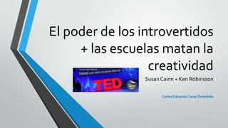 El poder de los introvertidos
+ las escuelas matan la
creatividad
Susan Cainn + Ken Robinsson
Carlos Eduardo Casas Tortoledo
 