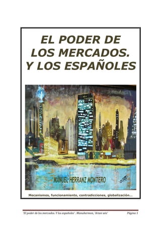 ‘El poder de los mercados. Y los españoles’ . Manuhermon, ‘Arian seis’ Página 1
EL PODER DE
LOS MERCADOS.
Y LOS ESPAÑOLES
Mecanismos, funcionamiento, contradicciones, globalización…
 
