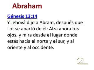 Génesis 13:14
Y Jehová dijo a Abram, después que
Lot se apartó de él: Alza ahora tus
ojos, y mira desde el lugar donde
estás hacia el norte y el sur, y al
oriente y al occidente.
Abraham
 