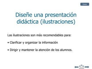 Cerrar




      Diseñe una presentación
      didáctica (ilustraciones)

Las ilustraciones son más recomendables para:

• Clarificar y organizar la información

• Dirigir y mantener la atención de los alumnos.
 