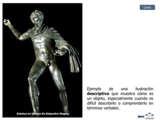 Cerrar




                                       Ejemplo       de     una    ilustración
                                       descriptiva que muestra cómo es
                                       un objeto, especialmente cuando es
                                       difícil describirlo o comprenderlo en
                                       términos verbales.
Estatua en bronce de Alejandro Magno
 
