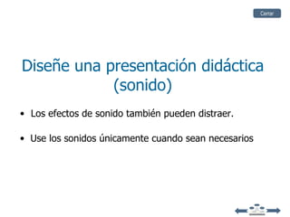Cerrar




Diseñe una presentación didáctica
            (sonido)
• Los efectos de sonido también pueden distraer.

• Use los sonidos únicamente cuando sean necesarios
 