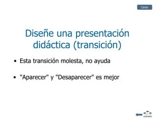 Cerrar




    Diseñe una presentación
      didáctica (transición)
• Esta transición molesta, no ayuda

• "Aparecer" y "Desaparecer" es mejor
 