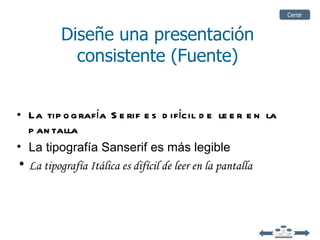 Cerrar


         Diseñe una presentación
           consistente (Fuente)


• La tip o g rafía S e rif e s d ifícil d e le e r e n la
  p an talla
• La tipografía Sanserif es más legible
• La tipografía Itálica es difícil de leer en la pantalla
 