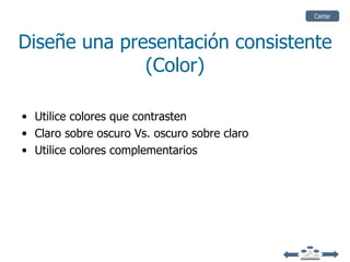 Cerrar



Diseñe una presentación consistente
              (Color)

• Utilice colores que contrasten
• Claro sobre oscuro Vs. oscuro sobre claro
• Utilice colores complementarios
 