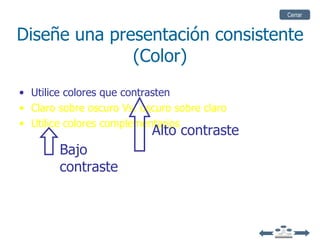 Cerrar


Diseñe una presentación consistente
              (Color)
• Utilice colores que contrasten
• Claro sobre oscuro Vs. oscuro sobre claro
• Utilice colores complementarios
                           Alto contraste
        Bajo
        contraste
 