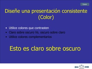 Cerrar



Diseñe una presentación consistente
              (Color)
• Utilice colores que contrasten
• Claro sobre oscuro Vs. oscuro sobre claro
• Utilice colores complementarios



  Esto es claro sobre oscuro
 