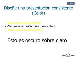 Cerrar


Diseñe una presentación consistente
              (Color)

• Utilice colores que contrasten
• Claro sobre oscuro Vs. oscuro sobre claro
• Utilice colores complementarios



  Esto es oscuro sobre claro
 