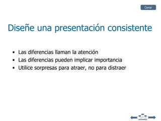 Cerrar




Diseñe una presentación consistente

 • Las diferencias llaman la atención
 • Las diferencias pueden implicar importancia
 • Utilice sorpresas para atraer, no para distraer
 