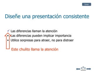 Cerrar




Diseñe una presentación consistente

 Las diferencias llaman la atención
• Las diferencias pueden implicar importancia
• Utilice sorpresas para atraer, no para distraer

   Este chulito llama la atención
 