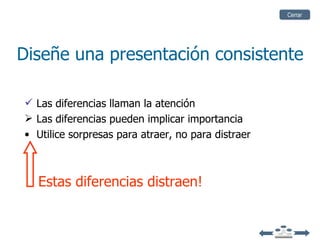 Cerrar




Diseñe una presentación consistente

 Las diferencias llaman la atención
 Las diferencias pueden implicar importancia
• Utilice sorpresas para atraer, no para distraer



  Estas diferencias distraen!
 