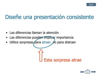 Cerrar




Diseñe una presentación consistente

• Las diferencias llaman la atención
• Las diferencias pueden implicar importancia
• Utilice sorpresas para atraer, no para distraer




                          Esta sorpresa atrae
 