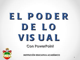 EL PODER
  DE LO
 V IS U A L
    Con PowerPoint

  INSTITUCIÓN EDUCATIVA ACADÉMICO
 