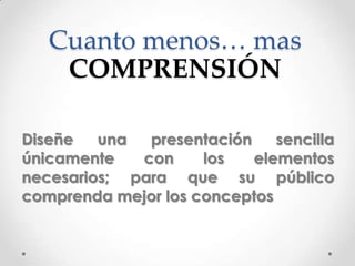 Cuanto menos… mas
    COMPRENSIÓN

Diseñe   una  presentación    sencilla
únicamente   con     los   elementos
necesarios; para que su público
comprenda mejor los conceptos
 
