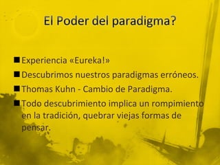Experiencia «Eureka!»  Descubrimos nuestros paradigmas erróneos. Thomas Kuhn - Cambio de Paradigma. Todo descubrimiento implica un rompimiento en la tradición, quebrar viejas formas de pensar. 