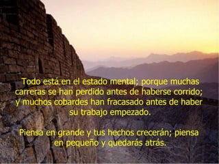 Todo está en el estado mental; porque muchas carreras se han perdido antes de haberse corrido;  y muchos cobardes han fracasado antes de haber  su trabajo empezado. Piensa en grande y tus hechos crecerán; piensa  en pequeño y quedarás atrás. 
