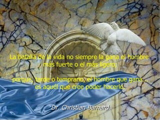 La batalla de la vida no siempre la gana el hombre  más fuerte o el más ligero; porque, tarde o temprano, el hombre que gana... es aquél que cree poder hacerlo. Dr. Christian Barnard 