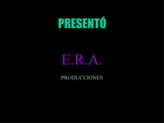 PRESENTÓ E.R.A. PRODUCCIONES 