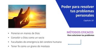 • Ponerse en manos de Dios
• Concebir a Dios como un socio
• Facultades de emergencia del cerebro humano
• Tener fe como un grano de mostaza
Poder para resolver
tus problemas
personales
Capítulo 10
MÉTODOS EFICACES
Para solucionar tus problemas
 