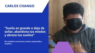 “Sueña en grande o deja de
soñar, abandona tus miedos
y abraza tus sueños"
Me considero una persona curiosa, responsable y
empática.
CARLOS CHANGO
 