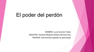 El poder del perdón
NOMBRE: Lucia Guzmán Toledo
MAESTRA: Vanessa Margarita Sedeno Monreal Vera
MATERIA: Herramientas digitales de aprendizaje
 