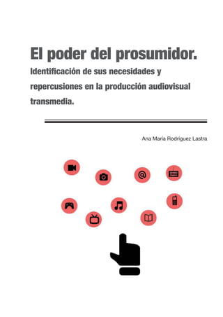 El poder del prosumidor.
Identificación de sus necesidades y
repercusiones en la producción audiovisual
transmedia.
Ana María Rodríguez Lastra
 