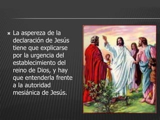   La aspereza de la
    declaración de Jesús
    tiene que explicarse
    por la urgencia del
    establecimiento del
    reino de Dios, y hay
    que entenderla frente
    a la autoridad
    mesiánica de Jesús.
 
