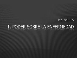 Mt. 8:1-15

1. PODER SOBRE LA ENFERMEDAD
 