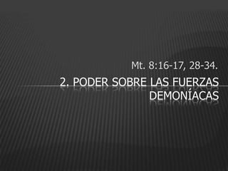 Mt. 8:16-17, 28-34.
2. PODER SOBRE LAS FUERZAS
               DEMONÍACAS
 