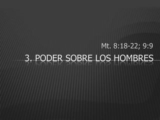 Mt. 8:18-22; 9:9
3. PODER SOBRE LOS HOMBRES
 