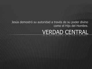 Jesús demostró su autoridad a través de su poder divino
                              como el Hijo del Hombre.

                      VERDAD CENTRAL
 