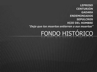 LEPROSO
                                 CENTURIÓN
                                    GADARA
                            ENDEMONIADOS
                                 SEPULCROS
                           HIJO DEL HOMBRE
“Deja que los muertos entierren a sus muertos”

        FONDO HISTÓRICO
 