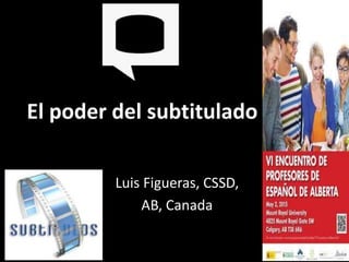 El poder del subtitulado
Luis Figueras, CSSD,
AB, Canada
 